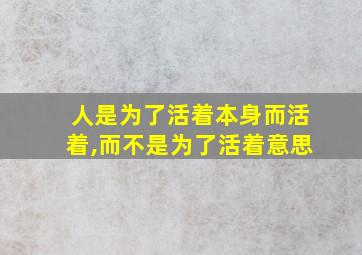 人是为了活着本身而活着,而不是为了活着意思