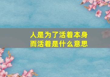 人是为了活着本身而活着是什么意思