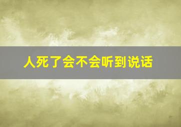 人死了会不会听到说话