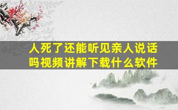 人死了还能听见亲人说话吗视频讲解下载什么软件