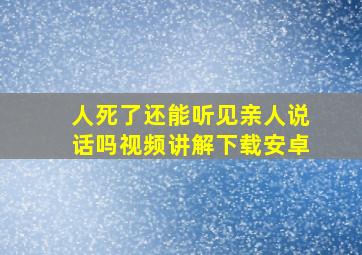 人死了还能听见亲人说话吗视频讲解下载安卓