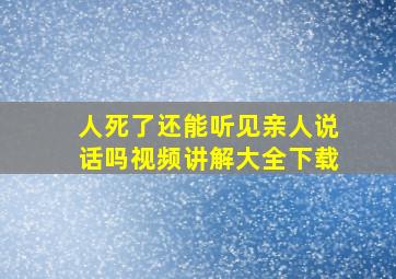 人死了还能听见亲人说话吗视频讲解大全下载