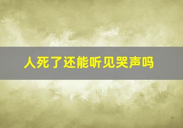 人死了还能听见哭声吗