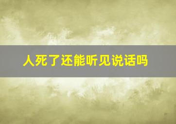 人死了还能听见说话吗