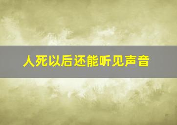 人死以后还能听见声音