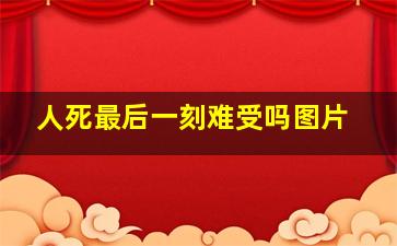 人死最后一刻难受吗图片