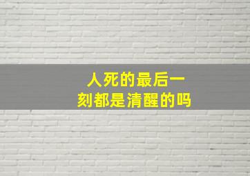 人死的最后一刻都是清醒的吗