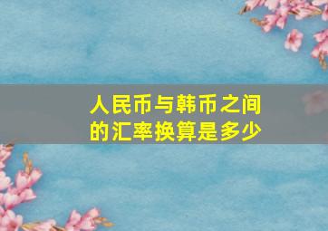 人民币与韩币之间的汇率换算是多少