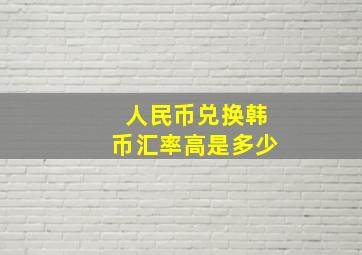 人民币兑换韩币汇率高是多少