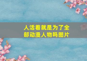 人活着就是为了全部动漫人物吗图片