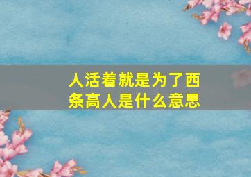 人活着就是为了西条高人是什么意思