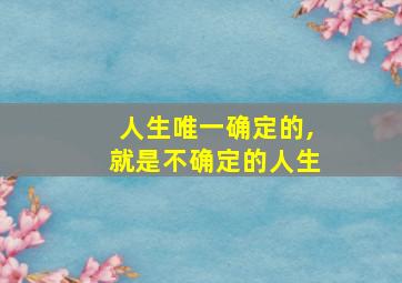 人生唯一确定的,就是不确定的人生