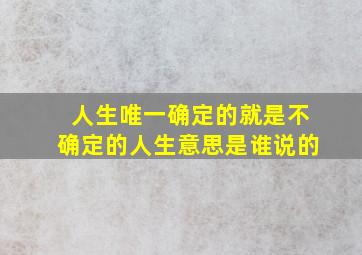 人生唯一确定的就是不确定的人生意思是谁说的