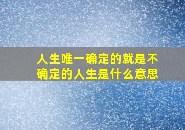 人生唯一确定的就是不确定的人生是什么意思