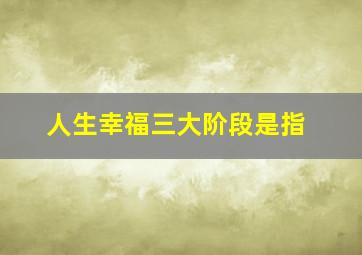 人生幸福三大阶段是指