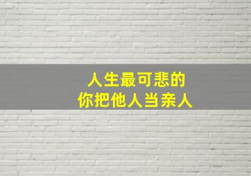 人生最可悲的你把他人当亲人