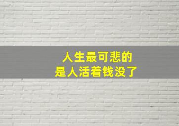 人生最可悲的是人活着钱没了