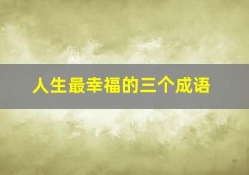 人生最幸福的三个成语