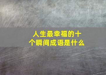 人生最幸福的十个瞬间成语是什么