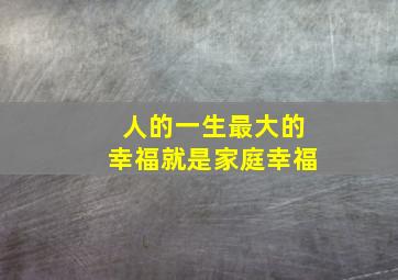 人的一生最大的幸福就是家庭幸福