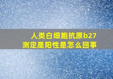 人类白细胞抗原b27测定是阳性是怎么回事