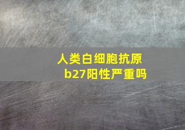 人类白细胞抗原b27阳性严重吗