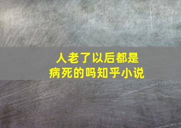 人老了以后都是病死的吗知乎小说