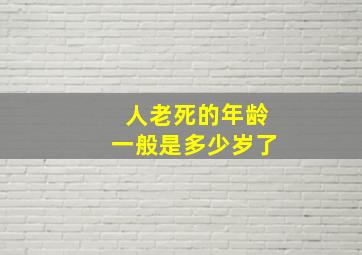 人老死的年龄一般是多少岁了