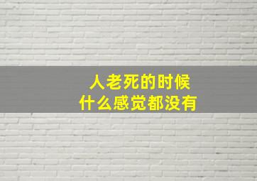 人老死的时候什么感觉都没有