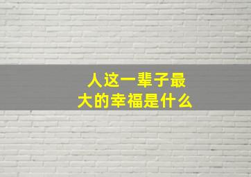 人这一辈子最大的幸福是什么