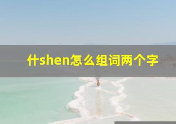 什shen怎么组词两个字