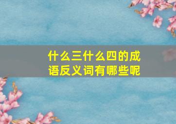 什么三什么四的成语反义词有哪些呢