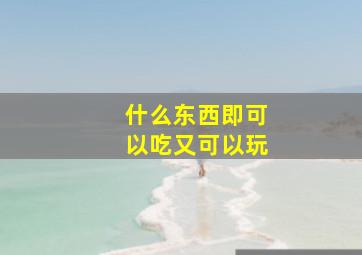 什么东西即可以吃又可以玩