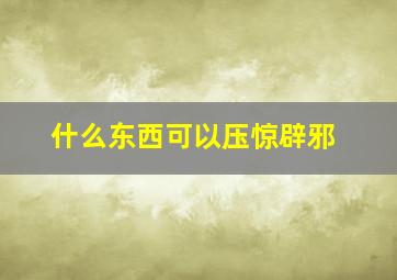 什么东西可以压惊辟邪