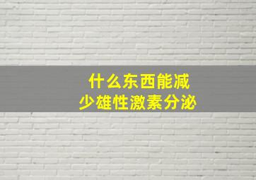 什么东西能减少雄性激素分泌