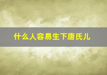 什么人容易生下唐氏儿