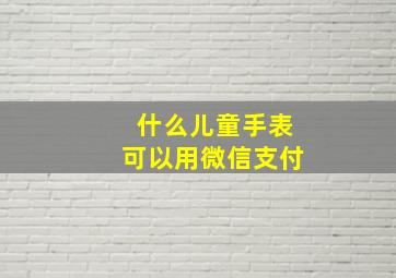 什么儿童手表可以用微信支付