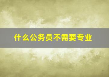 什么公务员不需要专业