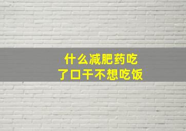 什么减肥药吃了口干不想吃饭