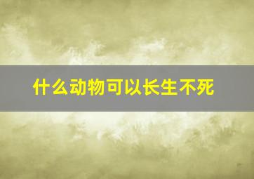 什么动物可以长生不死