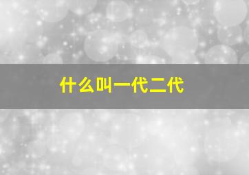 什么叫一代二代