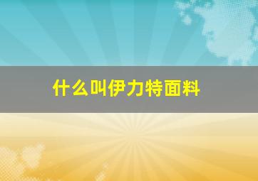 什么叫伊力特面料