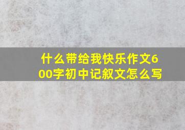 什么带给我快乐作文600字初中记叙文怎么写