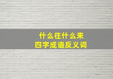 什么往什么来四字成语反义词