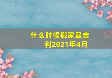 什么时候搬家最吉利2021年4月