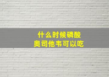 什么时候磷酸奥司他韦可以吃