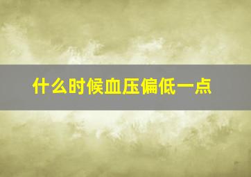 什么时候血压偏低一点