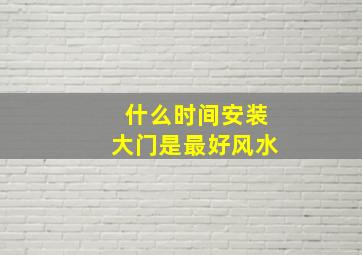 什么时间安装大门是最好风水