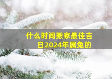 什么时间搬家最佳吉日2024年属兔的