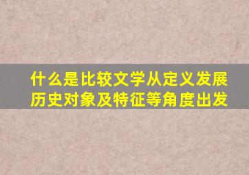 什么是比较文学从定义发展历史对象及特征等角度出发